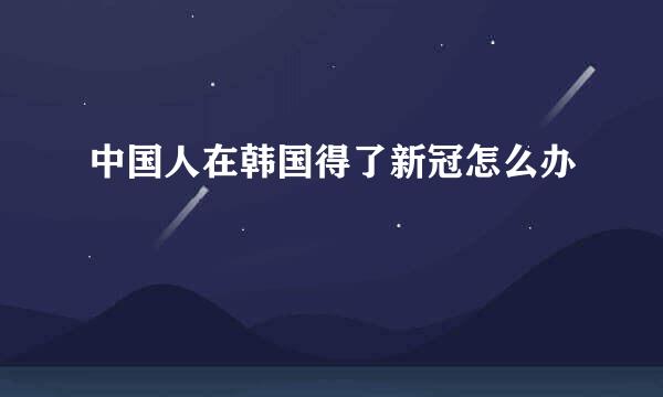 中国人在韩国得了新冠怎么办