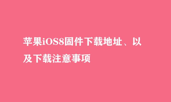 苹果iOS8固件下载地址、以及下载注意事项