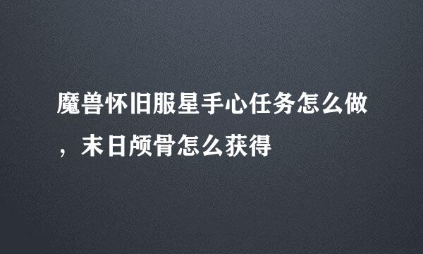 魔兽怀旧服星手心任务怎么做，末日颅骨怎么获得