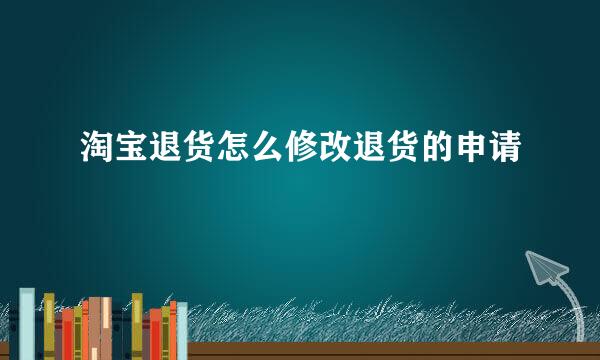 淘宝退货怎么修改退货的申请