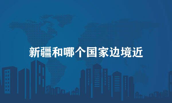 新疆和哪个国家边境近