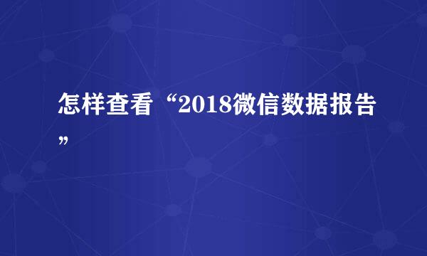 怎样查看“2018微信数据报告”