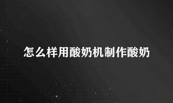 怎么样用酸奶机制作酸奶