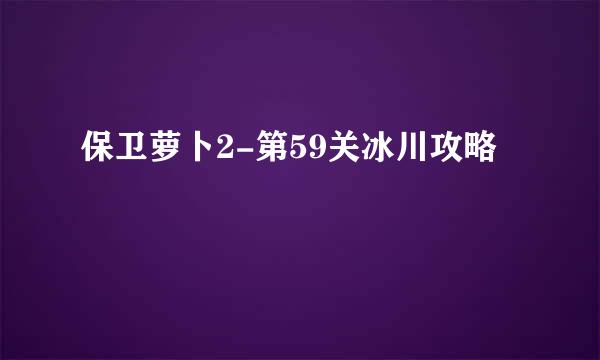 保卫萝卜2-第59关冰川攻略