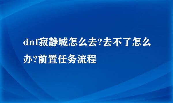 dnf寂静城怎么去?去不了怎么办?前置任务流程