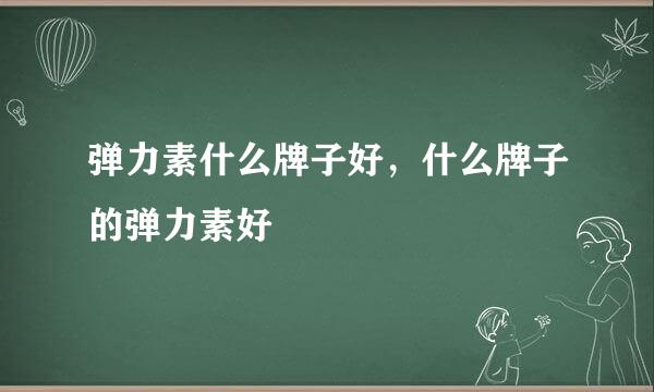 弹力素什么牌子好，什么牌子的弹力素好