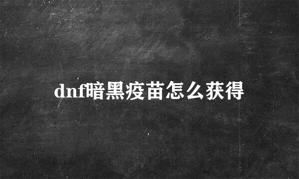 dnf暗黑疫苗怎么获得