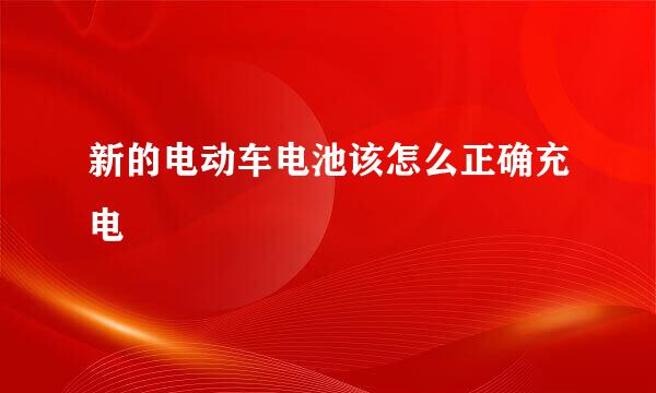 新的电动车电池该怎么正确充电