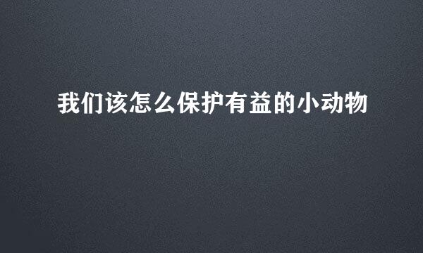 我们该怎么保护有益的小动物