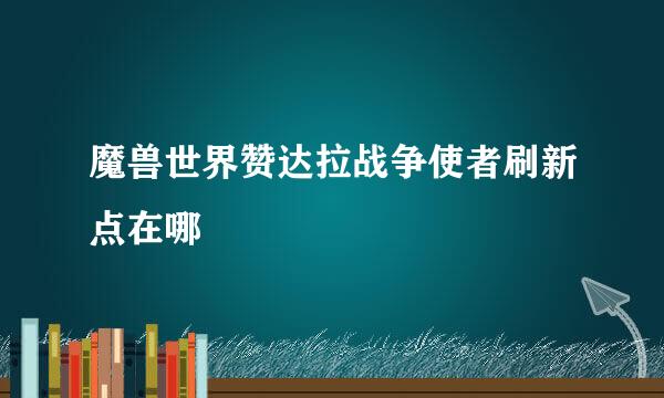 魔兽世界赞达拉战争使者刷新点在哪