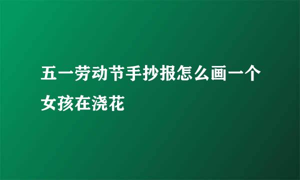 五一劳动节手抄报怎么画一个女孩在浇花