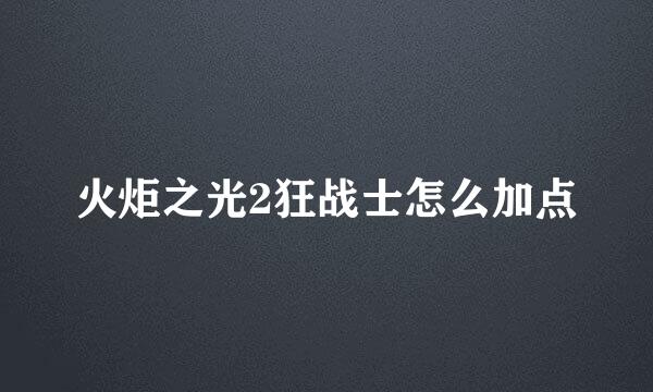 火炬之光2狂战士怎么加点