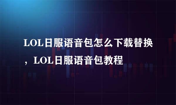 LOL日服语音包怎么下载替换，LOL日服语音包教程