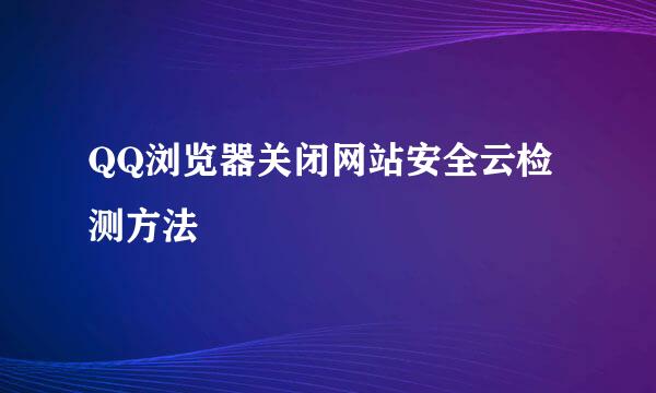 QQ浏览器关闭网站安全云检测方法