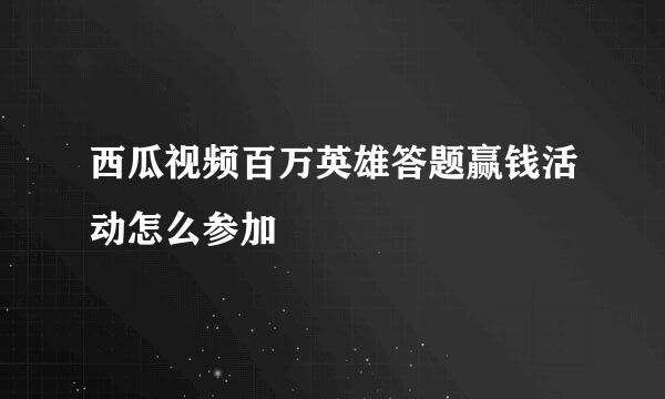 西瓜视频百万英雄答题赢钱活动怎么参加