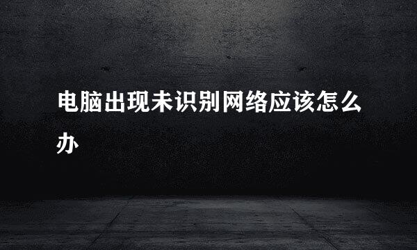 电脑出现未识别网络应该怎么办
