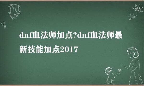 dnf血法师加点?dnf血法师最新技能加点2017