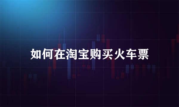 如何在淘宝购买火车票