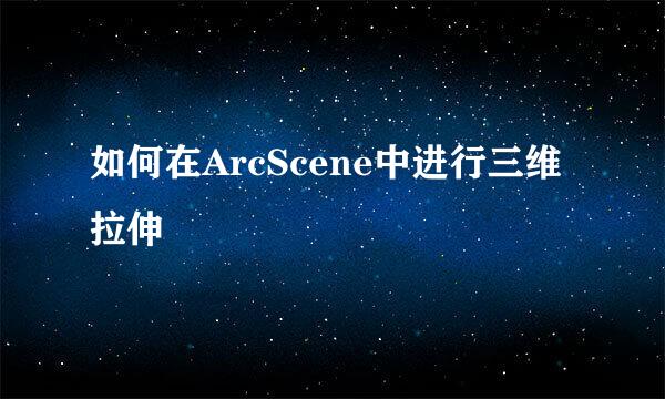 如何在ArcScene中进行三维拉伸