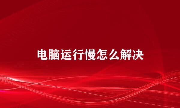 电脑运行慢怎么解决
