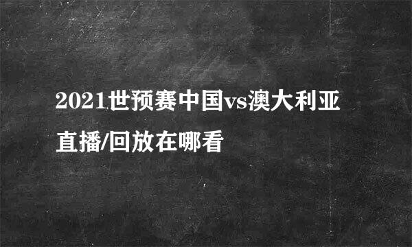 2021世预赛中国vs澳大利亚直播/回放在哪看