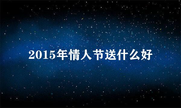 2015年情人节送什么好