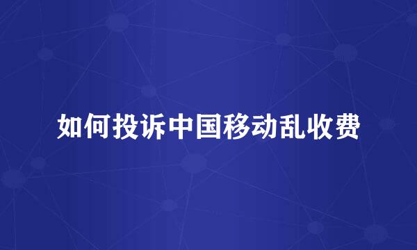 如何投诉中国移动乱收费