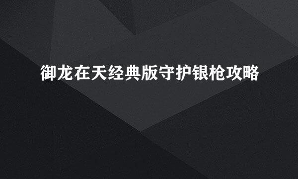 御龙在天经典版守护银枪攻略
