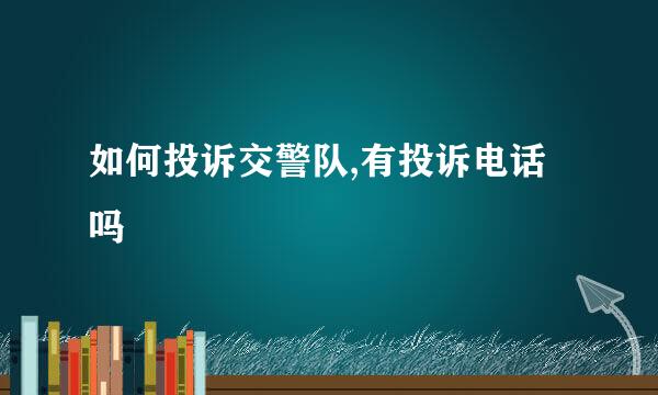 如何投诉交警队,有投诉电话吗