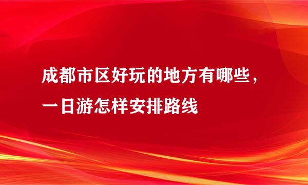 成都市区好玩的地方有哪些，一日游怎样安排路线