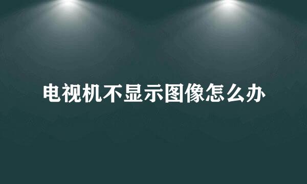 电视机不显示图像怎么办