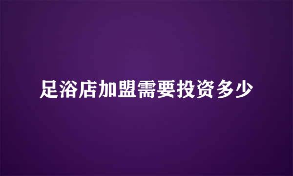足浴店加盟需要投资多少
