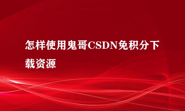 怎样使用鬼哥CSDN免积分下载资源