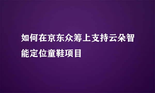 如何在京东众筹上支持云朵智能定位童鞋项目