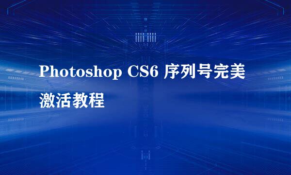 Photoshop CS6 序列号完美激活教程