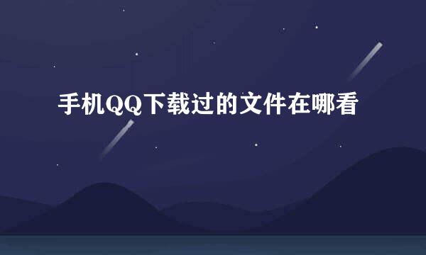 手机QQ下载过的文件在哪看