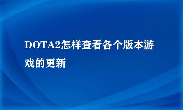 DOTA2怎样查看各个版本游戏的更新
