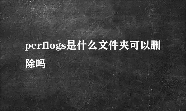 perflogs是什么文件夹可以删除吗