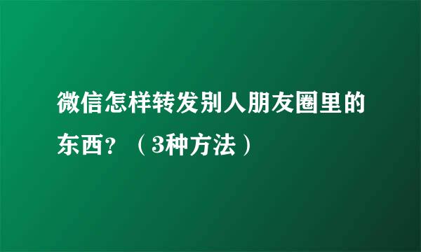 微信怎样转发别人朋友圈里的东西？（3种方法）