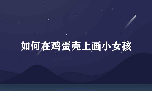 如何在鸡蛋壳上画小女孩