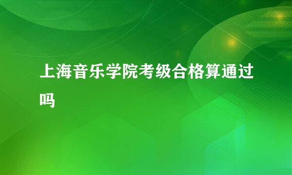 上海音乐学院考级合格算通过吗