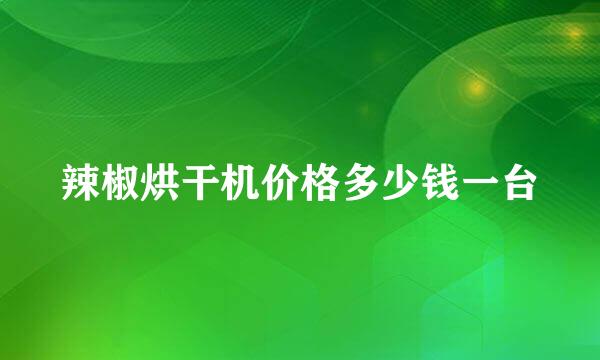辣椒烘干机价格多少钱一台