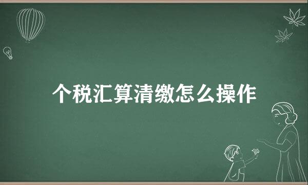 个税汇算清缴怎么操作