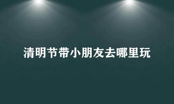 清明节带小朋友去哪里玩
