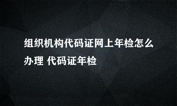 组织机构代码证网上年检怎么办理 代码证年检
