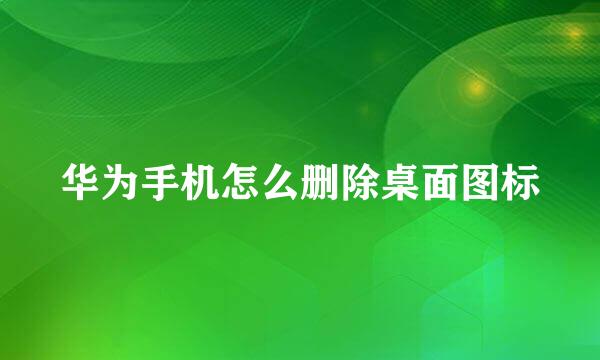 华为手机怎么删除桌面图标