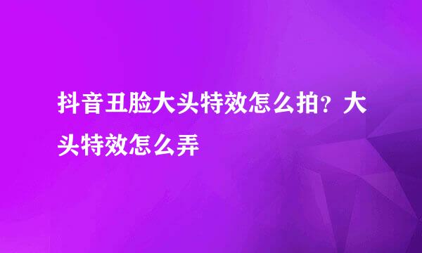 抖音丑脸大头特效怎么拍？大头特效怎么弄