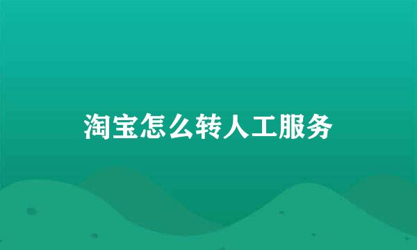 淘宝怎么转人工服务
