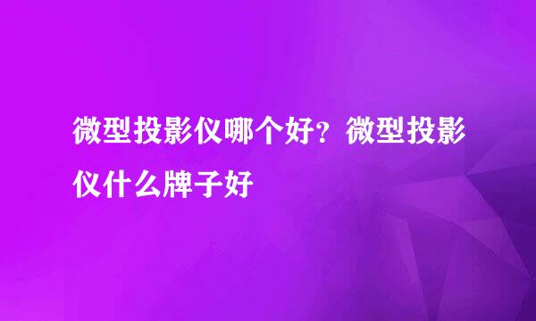 微型投影仪哪个好？微型投影仪什么牌子好