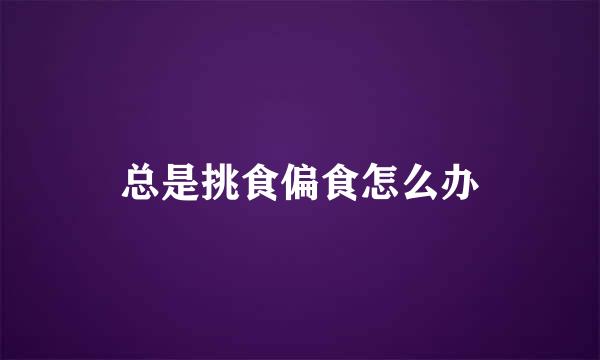 总是挑食偏食怎么办